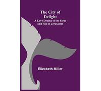 The City Of Delight; A Love Drama Of The Siege And Fall Of Jerusalem