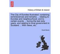 The City Of Dundee Illustrated: Containing Reminiscences And Remarks ... Relating To Dundee And Neighbourhood, And To Certain Events ... During The ... Government In Scotland ... With Views, Etc.