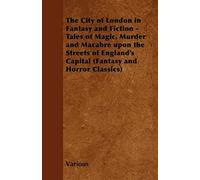 The City Of London In Fantasy And Fiction - Tales Of Magic, Murder And Macabre Upon The Streets Of England's Capital (Fantasy And Horror Classics)