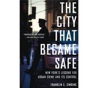 The City That Became Safe by Zimring Franklin E. Professor of Law and Wolfen Distinguished Scholar Professor of Law and Wolfen Distinguished Scholar Unive Zimring Franklin E. Professor of Law and Wolf