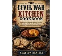 The Civil War Kitchen Cookbook: 100 Historic Recipes, Soldier Rations, Campfire Meals, Southern Staples, and Hard-Times Foods from the 1860s