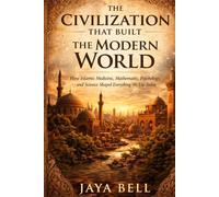 The Civilization That Built The Modern World: How Islamic Medicine, Mathematics, Psychology, and Science Shaped Everything We Use Today