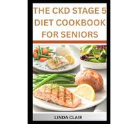 THE CKD STAGE 5 DIET COOKBOOK FOR SENIORS: Simple, Enjoyable Recipes to manage Protein and Phosphorus for Better Well-being