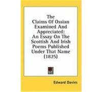 The Claims of Ossian Examined and Appreciated: An Essay on the Scottish and Irish Poems Published Under That Name (1825) Davies, Edward (Auteur)