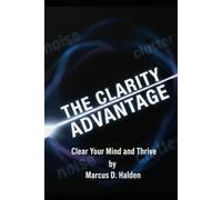 The Clarity Advantage : Clear Your Mind and Thrive: Simple Shifts for Calm Thinking, Better Choices, and a Lighter Life