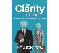 THE CLARITY CODE: How Smart People Solve Complex Problems Without Overthinking Everything