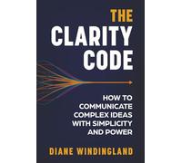 The Clarity Code: How to Communicate Complex Ideas with Simplicity and Power