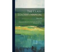 The Class-Leader's Manual: Being Letters Addressed To A Class-Leader, On All Matters Relating To His Office