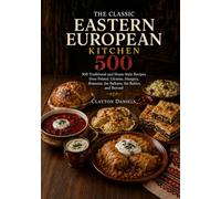 The Classic Eastern European Kitchen: 500 Traditional and Home-Style Recipes from Poland, Ukraine, Hungary, Romania, the Balkans, the Baltics, and Beyond