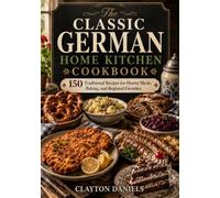 The Classic German Home Kitchen Cookbook: 150 Traditional Recipes for Hearty Meals, Baking, and Regional Favorites