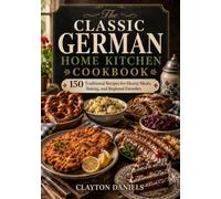 The Classic German Home Kitchen Cookbook: 150 Traditional Recipes for Hearty Meals, Baking, and Regional Favorites