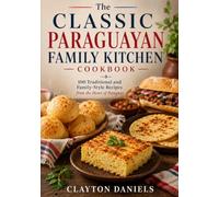 The Classic Paraguayan Family Kitchen Cookbook: 100 Traditional and Family-Style Recipes from the Heart of Paraguay