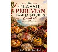 The Classic Peruvian Family Kitchen Cookbook: 100 Traditional Recipes from Lima, the Andes, the Pacific Coast, the Amazon, and Family Tables Across Peru