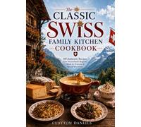 The Classic Swiss Family Kitchen Cookbook: 150 Authentic Recipes from Switzerland’s Regions - Made for Everyday & Special Occasions