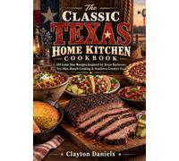 The Classic Texas Home Kitchen Cookbook: 150 Lone Star Recipes Inspired by Texas Barbecue, Tex-Mex, Ranch Cooking & Southern Comfort Food