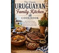 The Classic Uruguayan Family Kitchen Cookbook: 100 Traditional Recipes from Montevideo, the Pampas, Coastal Kitchens, Family Asados, and Everyday Uruguayan Tables