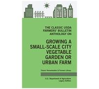 The Classic Usda Farmers' Bulletin Anthology On Growing A Small-Scale City Vegetable Garden Or Urban Farm (Legacy Edition)