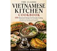 The Classic Vietnamese Kitchen Cookbook: 150 Homestyle Recipes for Pho, Banh Mi, Spring Rolls, Rice Bowls, Noodles, Street Food, Soups, and Everyday Cooking