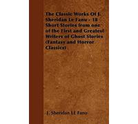 The Classic Works Of J. Sheridan Le Fanu - 18 Short Stories From One Of The First And Greatest Writers Of Ghost Stories (Fantasy And Horror Classics)