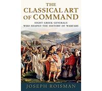 The Classical Art of Command: Eight Greek Generals Who Shaped the History of Warfare