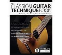 The Classical Guitar Technique Book: The Complete Guide to Mastering Modern Classical Guitar Technique