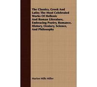 The Classics, Greek And Latin; The Most Celebrated Works Of Hellenic And Roman Literature, Embracing Poetry, Romance, History, Oratory, Science, And Philosophy