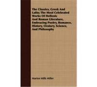 The Classics, Greek and Latin; The Most Celebrated Works of Hellenic and Roman Literature, Embracing Poetry, Romance, History, Oratory, Science, and P Miller, Marion Mills (Auteur)