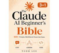 The Claude AI Beginner's Bible: [3 in 1] The Most Updated Guide to Chat, Cowork, and Code | 500+ Prompts, Workflows & Proven Use Cases to Build, Automate, and Solve Complex Tasks from Scratch