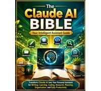 The Claude AI Bible: Your Intelligent Assistant Guide: Transform Claude AI into Your Personal Assistant for Writing, Learning, Coding, Research, Planning, Organization, and Daily Productivity