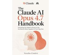 The Claude AI Opus 4.7 Handbook: Everything You Need to Know to Use the World's Most Capable AI From Day One