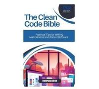 The Clean Code Bible: Practical Tips For Writing Maintainable And Robust Software