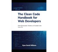 The Clean Code Handbook for Web Developers: Write Maintainable, Testable, and Scalable Code Like a Pro