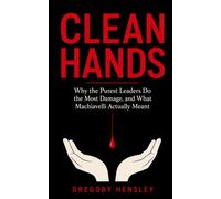 The Clean Hands Trap: Why the Purest Leaders Do the Most Damage, and What Machiavelli Actually Meant by Gregory Hensley