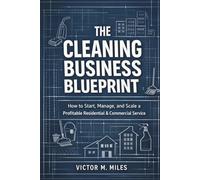 The Cleaning Business Blueprint: How to Start, Manage, and Scale a Profitable Residential & Commercial Service