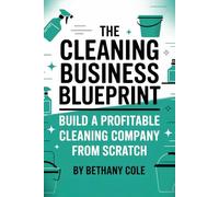 The Cleaning Business Blueprint: Start Smart, Get Clients, and Build a Steady Income from Day One