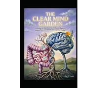 THE CLEAR MIND GARDEN: Nourishing the Gut-Brain Axis to Dissolve Brain Fog, Restore Focus, and Reclaim Your Cognitive Freedom