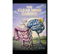 THE CLEAR MIND GARDEN: Nourishing the Gut-Brain Axis to Dissolve Brain Fog, Restore Focus, and Reclaim Your Cognitive Freedom