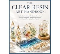 THE CLEAR RESIN ART HANDBOOK: Step-by-Step Techniques for Crystal-Clear Pours, Botanical Embedding, Layered Depth Effects, and Bubble-Free Epoxy Resin Projects