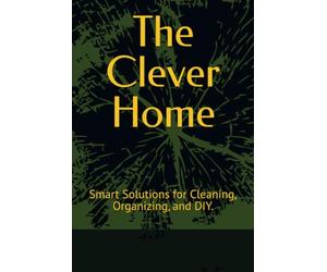 The Clever Home: Smart Solutions for Cleaning, Organizing, and DIY.