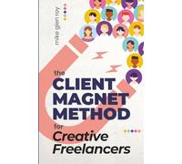 The Client Magnet Method for Creative Freelancers: How to Stop Chasing Gigs, Attract High-Paying Clients, and Build a Thriving Business You Love