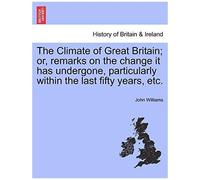 The Climate Of Great Britain; Or, Remarks On The Change It Has Undergone, Particularly Within The Last Fifty Years, Etc.