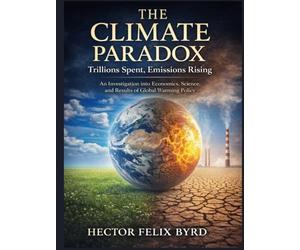 The Climate Paradox: Trillions Spent, Emissions Rising:: An Investigation into Economics, Science, and the Results of Global Warming Policy