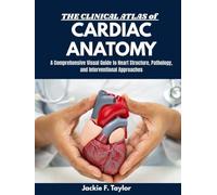 THE CLINICAL ATLAS OF CARDIAC ANATOMY: A Comprehensive Visual Guide to Heart Structure, Pathology, and Interventional Approaches