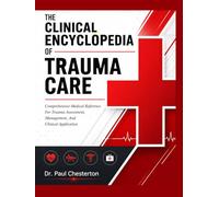 THE CLINICAL ENCYCLOPEDIA OF TRAUMA CARE: Comprehensive Medical Reference For Trauma Assessment, Management, And Clinical Application