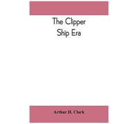 The Clipper Ship Era; An Epitome Of Famous American And British Clipper Ships, Their Owners, Builders, Commanders, And Crews, 1843-1869