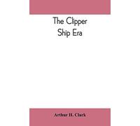 The Clipper Ship Era; An Epitome Of Famous American And British Clipper Ships, Their Owners, Builders, Commanders, And Crews, 1843-1869