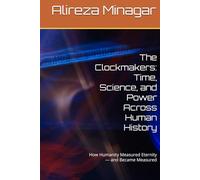 The Clockmakers: Time, Science, and Power Across Human History: How Humanity Measured Eternity - and Became Measured