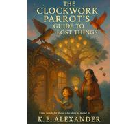 The Clockwork Parrot’s Guide to Lost Things: A Time-Travel Fantasy Novel of Magical Realism, Steampunk Adventure & Family Secrets