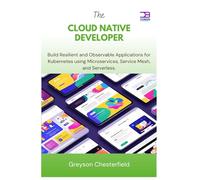 The Cloud Native Developer: Build Resilient and Observable Applications for Kubernetes using Microservices, Service Mesh, and Serverless