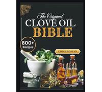 The Clove Oil Bible: Discover the Ancient Spice with Modern Healing Power for Remedies, Toothaches, Digestion, Immunity, and Everyday Health-Enhance Your Beauty with Time-Tested Recipes